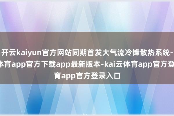 开云kaiyun官方网站同期首发大气流冷锋散热系统-kai云体育app官方下载app最新版本-kai云体育app官方登录入口