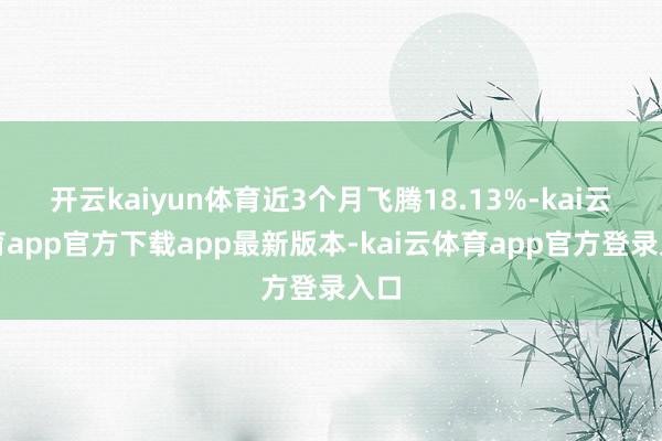 开云kaiyun体育近3个月飞腾18.13%-kai云体育app官方下载app最新版本-kai云体育app官方登录入口
