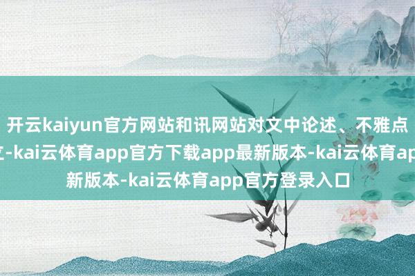 开云kaiyun官方网站和讯网站对文中论述、不雅点判断保合手中立-kai云体育app官方下载app最新版本-kai云体育app官方登录入口
