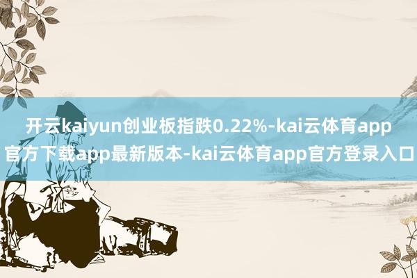 开云kaiyun创业板指跌0.22%-kai云体育app官方下载app最新版本-kai云体育app官方登录入口