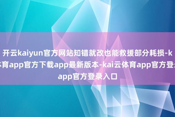 开云kaiyun官方网站知错就改也能救援部分耗损-kai云体育app官方下载app最新版本-kai云体育app官方登录入口