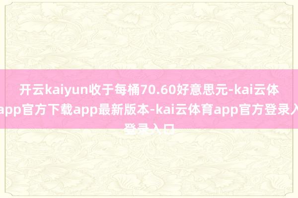 开云kaiyun收于每桶70.60好意思元-kai云体育app官方下载app最新版本-kai云体育app官方登录入口