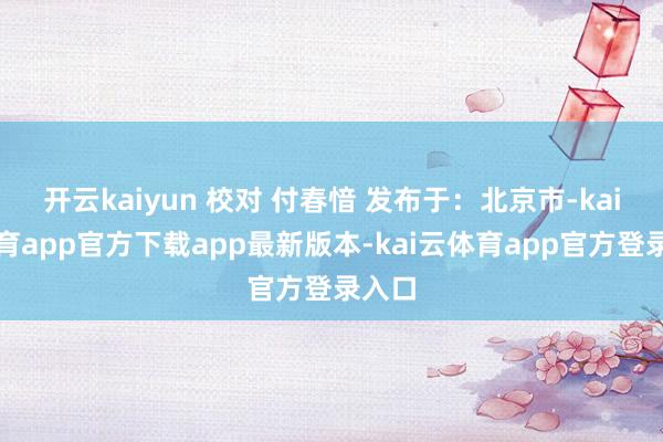 开云kaiyun 校对 付春愔 发布于：北京市-kai云体育app官方下载app最新版本-kai云体育app官方登录入口