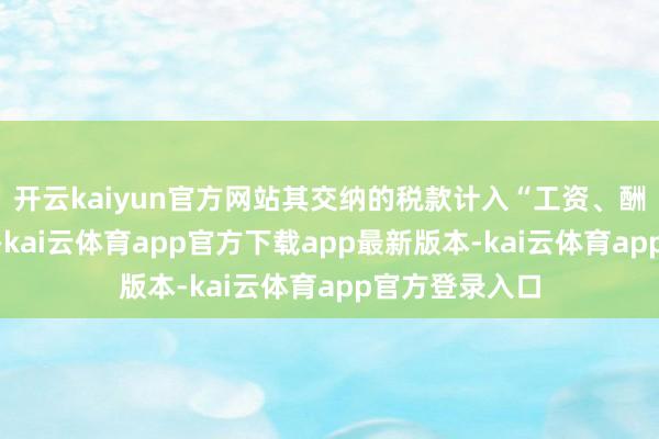 开云kaiyun官方网站其交纳的税款计入“工资、酬报所得”表情-kai云体育app官方下载app最新版本-kai云体育app官方登录入口