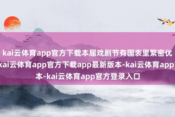 kai云体育app官方下载本届戏剧节有国表里繁密优秀作品亮相-kai云体育app官方下载app最新版本-kai云体育app官方登录入口