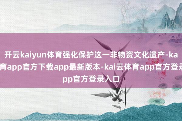 开云kaiyun体育强化保护这一非物资文化遗产-kai云体育app官方下载app最新版本-kai云体育app官方登录入口