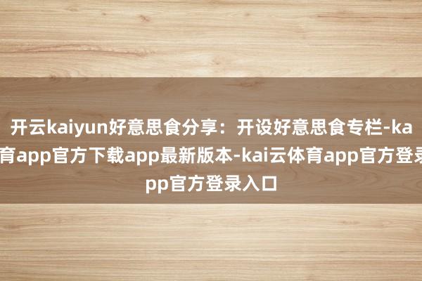 开云kaiyun好意思食分享：开设好意思食专栏-kai云体育app官方下载app最新版本-kai云体育app官方登录入口