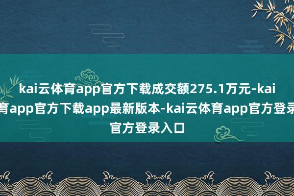 kai云体育app官方下载成交额275.1万元-kai云体育app官方下载app最新版本-kai云体育app官方登录入口