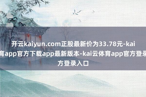 开云kaiyun.com正股最新价为33.78元-kai云体育app官方下载app最新版本-kai云体育app官方登录入口