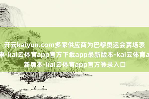 开云kaiyun.com多家供应商为巴黎奥运会赛场表里提供居品和做事-kai云体育app官方下载app最新版本-kai云体育app官方登录入口