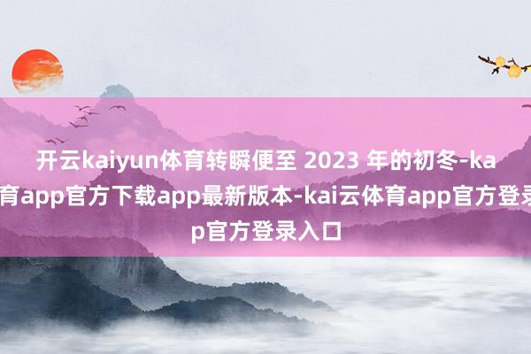 开云kaiyun体育转瞬便至 2023 年的初冬-kai云体育app官方下载app最新版本-kai云体育app官方登录入口