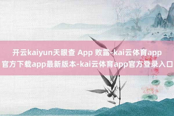 开云kaiyun天眼查 App 败露-kai云体育app官方下载app最新版本-kai云体育app官方登录入口