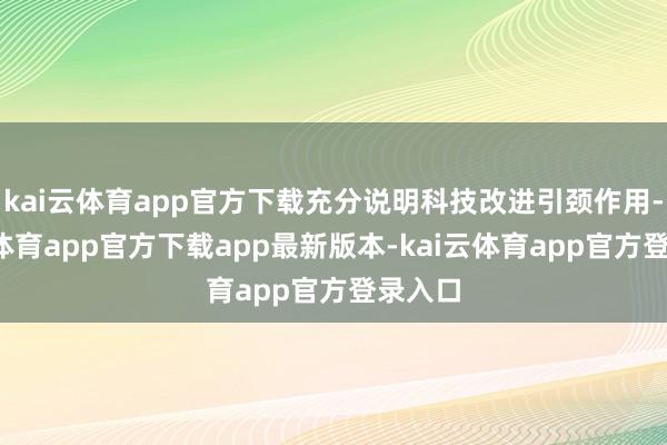 kai云体育app官方下载充分说明科技改进引颈作用-kai云体育app官方下载app最新版本-kai云体育app官方登录入口
