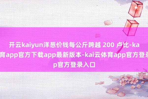 开云kaiyun洋葱价钱每公斤跨越 200 卢比-kai云体育app官方下载app最新版本-kai云体育app官方登录入口