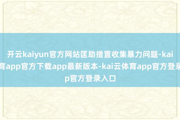 开云kaiyun官方网站匡助措置收集暴力问题-kai云体育app官方下载app最新版本-kai云体育app官方登录入口