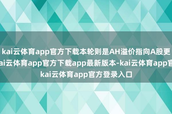 kai云体育app官方下载本轮则是AH溢价指向A股更具性价比-kai云体育app官方下载app最新版本-kai云体育app官方登录入口
