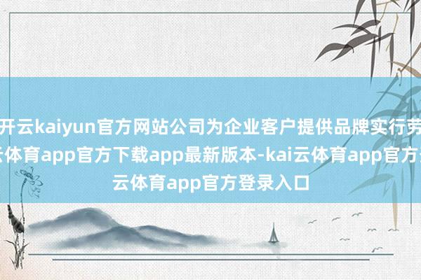 开云kaiyun官方网站公司为企业客户提供品牌实行劳动-kai云体育app官方下载app最新版本-kai云体育app官方登录入口
