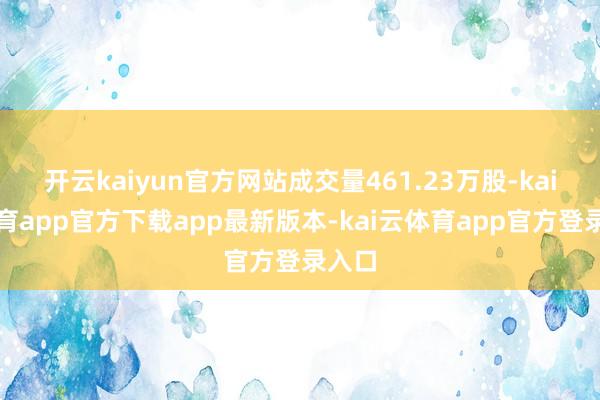 开云kaiyun官方网站成交量461.23万股-kai云体育app官方下载app最新版本-kai云体育app官方登录入口