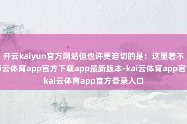开云kaiyun官方网站但也许更迫切的是：这显著不会发生-kai云体育app官方下载app最新版本-kai云体育app官方登录入口