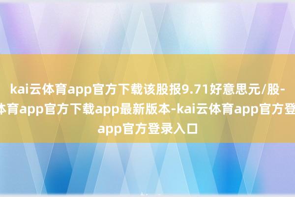 kai云体育app官方下载该股报9.71好意思元/股-kai云体育app官方下载app最新版本-kai云体育app官方登录入口