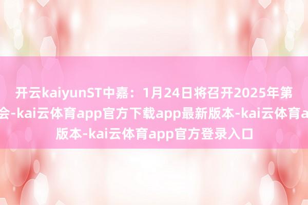 开云kaiyunST中嘉：1月24日将召开2025年第一次临时鼓吹大会-kai云体育app官方下载app最新版本-kai云体育app官方登录入口