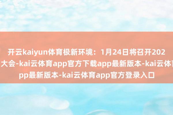 开云kaiyun体育极新环境：1月24日将召开2025年第一次临时鼓动大会-kai云体育app官方下载app最新版本-kai云体育app官方登录入口