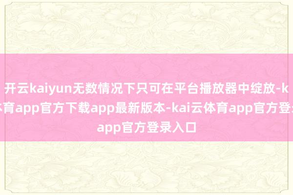 开云kaiyun无数情况下只可在平台播放器中绽放-kai云体育app官方下载app最新版本-kai云体育app官方登录入口