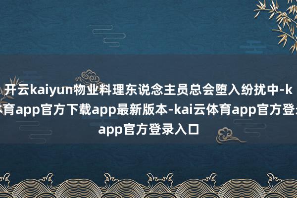 开云kaiyun物业料理东说念主员总会堕入纷扰中-kai云体育app官方下载app最新版本-kai云体育app官方登录入口