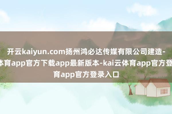开云kaiyun.com扬州鸿必达传媒有限公司建造-kai云体育app官方下载app最新版本-kai云体育app官方登录入口