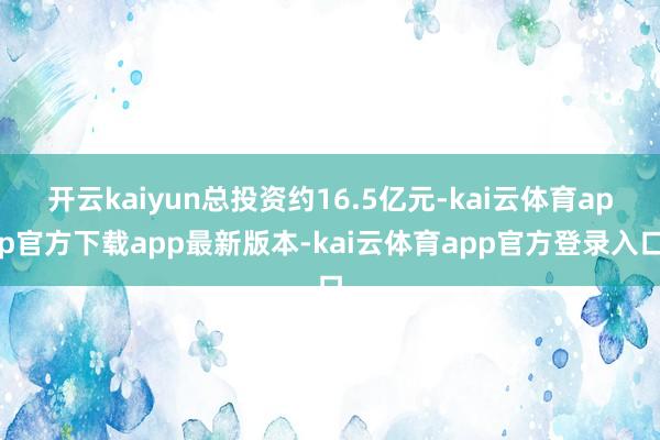 开云kaiyun总投资约16.5亿元-kai云体育app官方下载app最新版本-kai云体育app官方登录入口