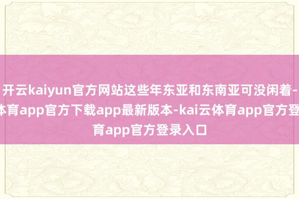 开云kaiyun官方网站这些年东亚和东南亚可没闲着-kai云体育app官方下载app最新版本-kai云体育app官方登录入口