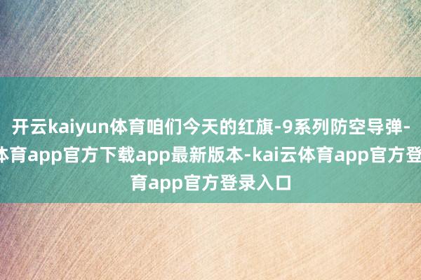 开云kaiyun体育咱们今天的红旗-9系列防空导弹-kai云体育app官方下载app最新版本-kai云体育app官方登录入口