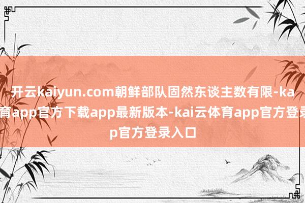 开云kaiyun.com朝鲜部队固然东谈主数有限-kai云体育app官方下载app最新版本-kai云体育app官方登录入口