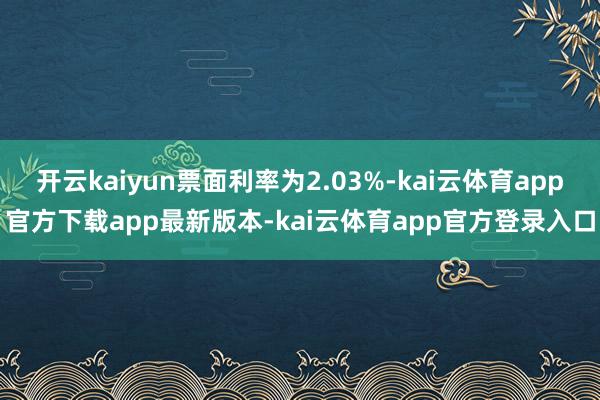 开云kaiyun票面利率为2.03%-kai云体育app官方下载app最新版本-kai云体育app官方登录入口