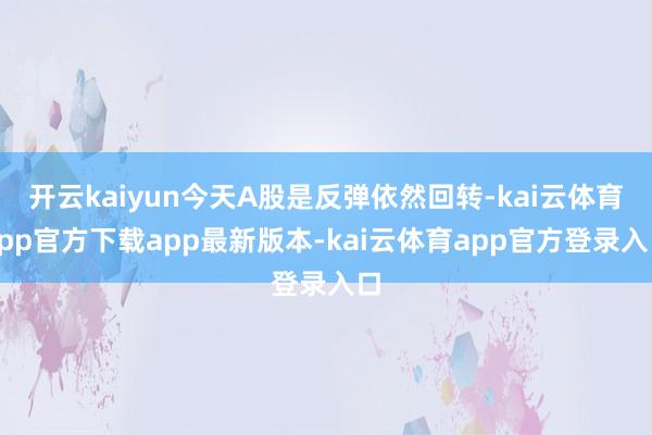开云kaiyun今天A股是反弹依然回转-kai云体育app官方下载app最新版本-kai云体育app官方登录入口