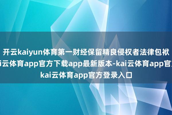 开云kaiyun体育第一财经保留精良侵权者法律包袱的权力-kai云体育app官方下载app最新版本-kai云体育app官方登录入口
