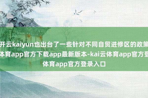 开云kaiyun也出台了一些针对不同自贸进修区的政策-kai云体育app官方下载app最新版本-kai云体育app官方登录入口