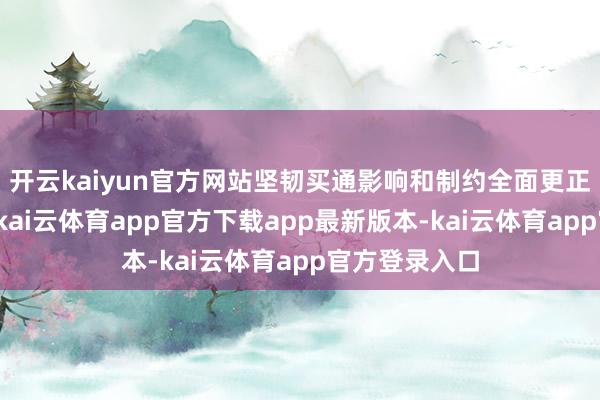 开云kaiyun官方网站坚韧买通影响和制约全面更正的卡点堵点-kai云体育app官方下载app最新版本-kai云体育app官方登录入口