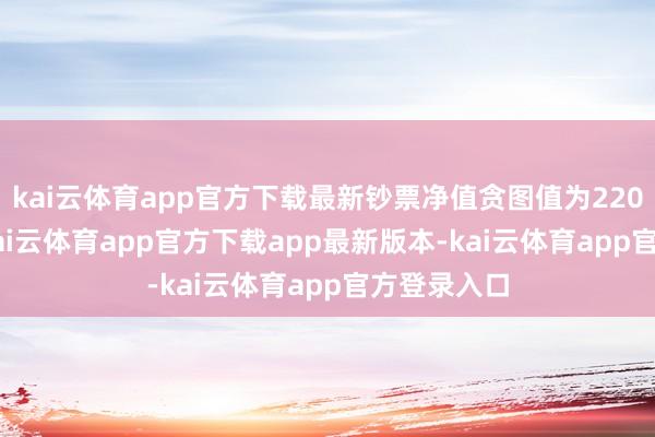 kai云体育app官方下载最新钞票净值贪图值为220.02亿元-kai云体育app官方下载app最新版本-kai云体育app官方登录入口
