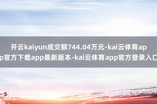 开云kaiyun成交额744.04万元-kai云体育app官方下载app最新版本-kai云体育app官方登录入口