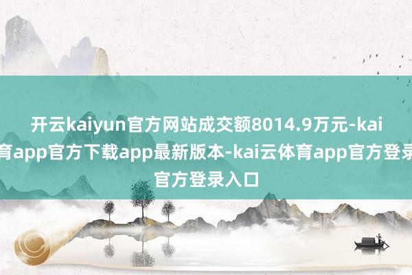 开云kaiyun官方网站成交额8014.9万元-kai云体育app官方下载app最新版本-kai云体育app官方登录入口