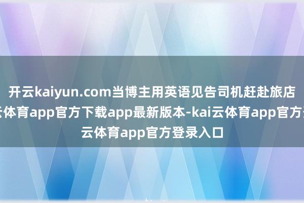 开云kaiyun.com当博主用英语见告司机赶赴旅店后-kai云体育app官方下载app最新版本-kai云体育app官方登录入口