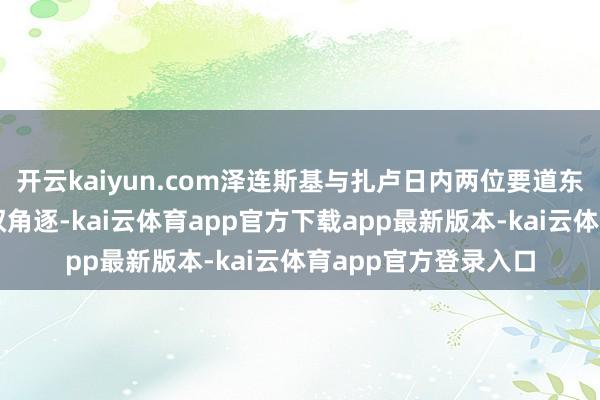 开云kaiyun.com泽连斯基与扎卢日内两位要道东说念主物将演出职权角逐-kai云体育app官方下载app最新版本-kai云体育app官方登录入口