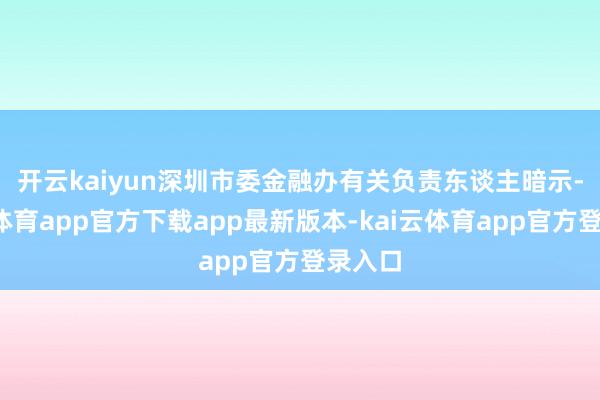 开云kaiyun　　深圳市委金融办有关负责东谈主暗示-kai云体育app官方下载app最新版本-kai云体育app官方登录入口
