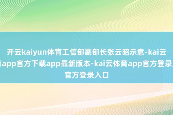 开云kaiyun体育工信部副部长张云昭示意-kai云体育app官方下载app最新版本-kai云体育app官方登录入口