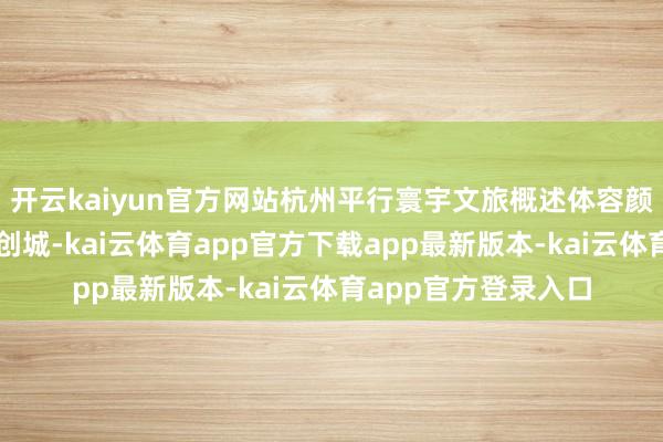 开云kaiyun官方网站杭州平行寰宇文旅概述体容颜位于杭州大运河科创城-kai云体育app官方下载app最新版本-kai云体育app官方登录入口