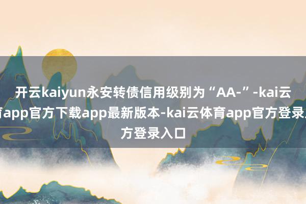 开云kaiyun永安转债信用级别为“AA-”-kai云体育app官方下载app最新版本-kai云体育app官方登录入口