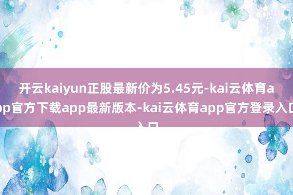 开云kaiyun正股最新价为5.45元-kai云体育app官方下载app最新版本-kai云体育app官方登录入口