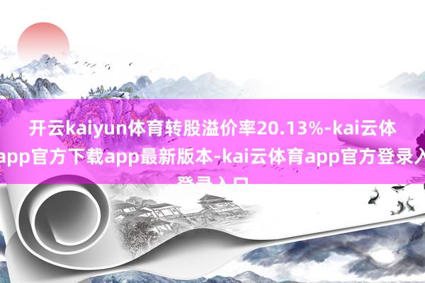 开云kaiyun体育转股溢价率20.13%-kai云体育app官方下载app最新版本-kai云体育app官方登录入口
