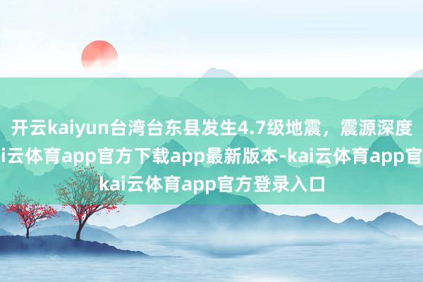 开云kaiyun台湾台东县发生4.7级地震，震源深度10千米-kai云体育app官方下载app最新版本-kai云体育app官方登录入口